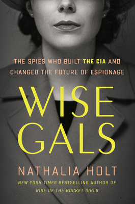 Wise Gals: The Spies Who Built the CIA and Changed the Future of Espionage [Hardcover] Holt, Nathalia