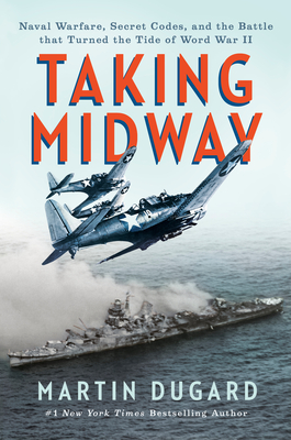 TAKING MIDWAY : NAVAL WARFARE, SECRET CODES, AND THE BATTLE THAT TURNED THE TIDE OF WORLD WAR II