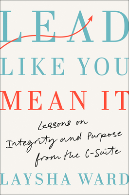 Lead Like You Mean It: Lessons on Integrity and Purpose from the C-Suite