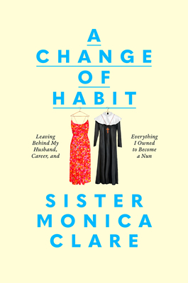 Change Of Habit: Leaving Behind My Husband, Career, And Everything I Owned To Become A Nun