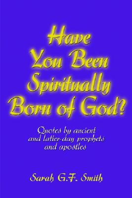 Image for Have You Been Spiritually Born of God: Quotes by Ancient and Latter-Day Prophets and Apostles