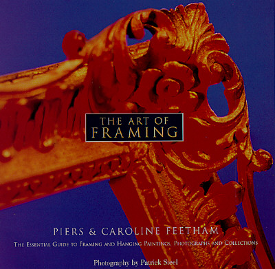 The Art of Framing: The Essential Guide to Framing and Hanging Paintings, Photographs, and Collectio ns