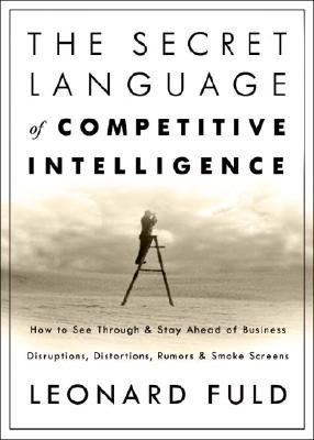 The Secret Language of Competitive Intelligence: How to See Through and Stay Ahead of Business Disruptions, Distortions, Rumors, and Smoke Screens