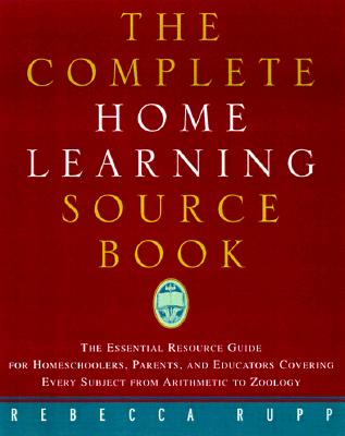 Complete Home Learning Source Book : The Essential Resource Guide for Homeschoolers, Parents, and Educators Covering Every Subject from Arithmetic to Zoology
