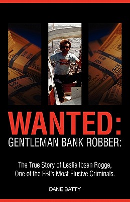 Wanted: Gentleman Bank Robber: The True Story of Leslie Ibsen Rogge, One of the FBI's Most Elusive Criminals