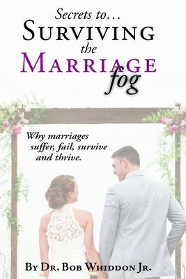 SECRETS TO.SURVIVING THE MARRIAGE FOG: WHY MARRIAGES SUFFER, FAIL, SURVIVE AND THRIVE