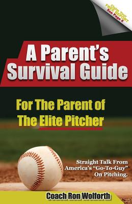 A Parent's Survival Guide for the Parent of the Elite Pitcher: Straight Talk From One of Americas Very Best Pitching Coaches