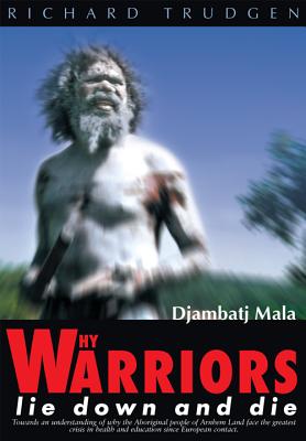 Why Warriors Lie Down and Die: Towards an Understanding of Why the Aboriginal People of Arnhem Land Face the Greatest Crisis in Health and Education since European Contact Djambatj Mala