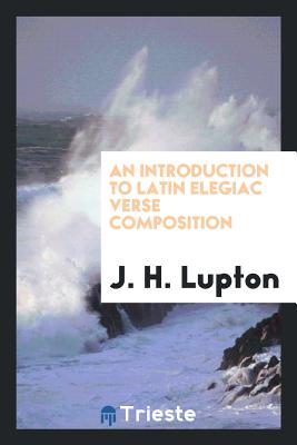 An Introduction to Latin Elegiac Verse Composition. [With] Latin Rendering of the Exercises in Pt. 2