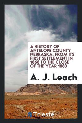 A History of Antelope County Nebraska, from Its First Settlement in 1868 to the Close of the Year 1883