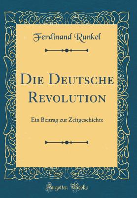 Die Deutsche Revolution: Ein Beitrag zur Zeitgeschichte (Classic Reprint) [Hardcover] Runkel, Ferdinand