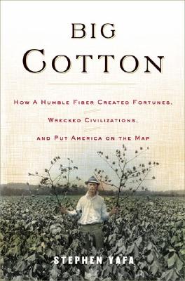 Big Cotton: How A Humble Fiber Created Fortunes, Wrecked Civilizations And Put America On The Map