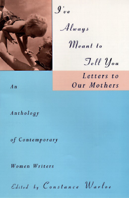 I've Always Meant to Tell You : Letters to Our Mothers : An Anthology of Contemporary Women Writers
