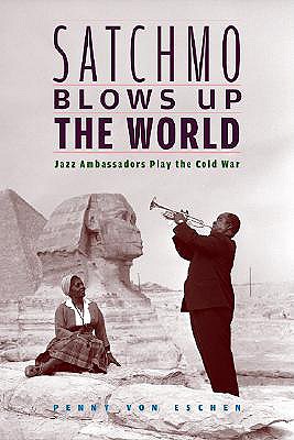 Satchmo Blows Up the World Jazz Ambassadors Play the Cold War