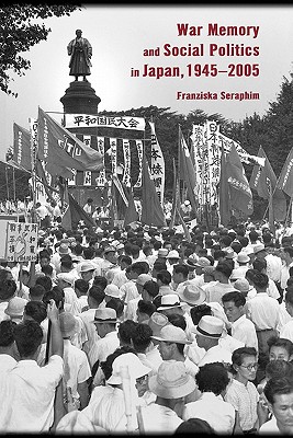War Memory and Social Politics in Japan, 19452005 (Harvard East Asian Monographs)
