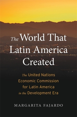 The World That Latin America Created: The United Nations Economic Commission for Latin America in the Development Era (Harvard Historical Studies)