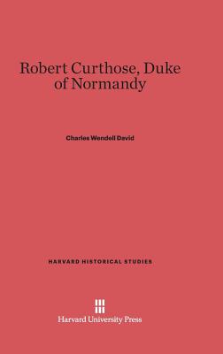 Robert Curthose, Duke of Normandy (Harvard Historical Studies, 25) [Hardcover] David, Charles Wendell