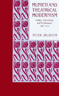 Munich and Theatrical Modernism: Politics, Playwriting, and Performance, 18901914