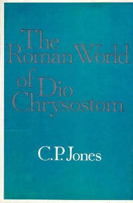 The Roman World of Dio Chrysostom (Loeb Classical Monographs)