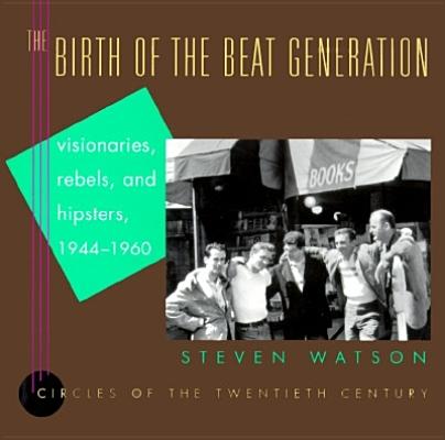 The Birth of the Beat Generation: Visionaries, Rebels, and Hipsters, 1944-1960 (Circles of the Twentieth Century)