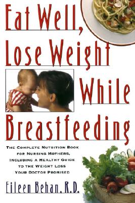Image for Eat Well, Lose Weight While Breastfeeding: The Complete Nutrition Book for Nursing Mothers, Including a Healthy Guide to the Weight Loss Your Doctor Promised