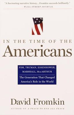 In The Time Of The Americans: FDR, Truman, Eisenhower, Marshall, MacArthur-The Generation That Changed America 's Role in the World