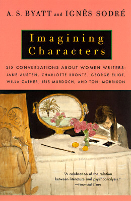 Imagining Characters: Six Conversations About Women Writers: Jane Austen, Charlotte Bronte, George Eliot, Willa Cather, Iris Murdoch, and Toni Morrison