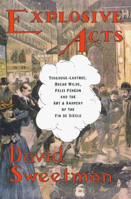 Explosive Acts: Toulouse-Lautrec, Oscar Wilde, Felix Feneon and the Art & Anarchy of the Fin De Siecle