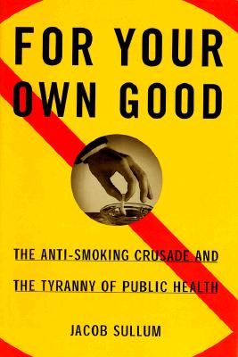 For Your Own Good: The Anti-Smoking Crusade and the Tyranny of Public Health