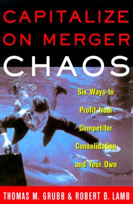 Capitalize on Merger Chaos: Six Ways to Profit from Your Competitors' Consolidation (And Your Own)