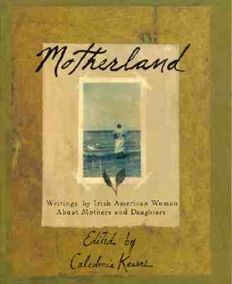 MOTHERLAND: WRITINGS BY IRISH AMERICAN WOMEN ABOUT MOTHERS AND DAUGHTERS