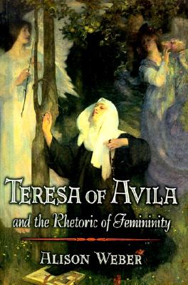 Teresa of Avila and the Rhetoric of Femininity Weber, Alison