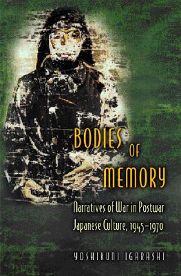 Bodies of Memory: Narratives Of War In Postwar Japanese Culture, 1945-1970