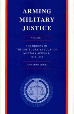 Arming Military Justice: The Origins of the United States Court of Military Appeals, 1775-1950. (Volume 1)