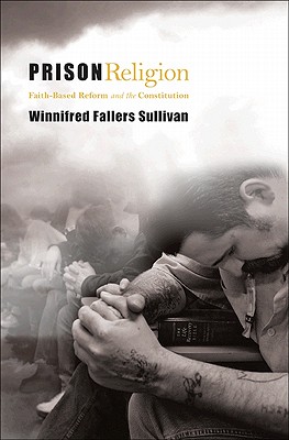 Prison Religion: Faith-Based Reform and the Constitution Sullivan, Winnifred Fallers