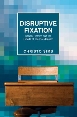 Disruptive Fixation: School Reform and the Pitfalls of Techno-Idealism (Princeton Studies in Culture and Technology)