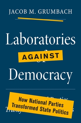 Laboratories against Democracy: How National Parties Transformed State Politics (Princeton Studies in American Politics)