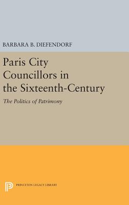 Paris City Councillors in the Sixteenth-Century: The Politics of Patrimony (Princeton Legacy Library) [Hardcover] Diefendorf, Barbara B.