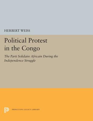 Political Protest in the Congo: The Parti Solidaire Africain During the Independence Struggle (Princeton Legacy Library, 5538)