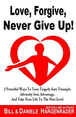 Love, Forgive, Never Give Up!: 3 Powerful Ways To Turn Tragedy Into Triumph, Adversity Into Advantage, And Take Your Life To The Next Level (Next Level Life)