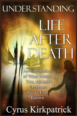 Understanding Life After Death: An Exploration of What Awaits You, Me and Everyone We've Ever Known: Volume 1 (Afterlife Topics Books) [Paperback] Kirkpatrick, Cyrus