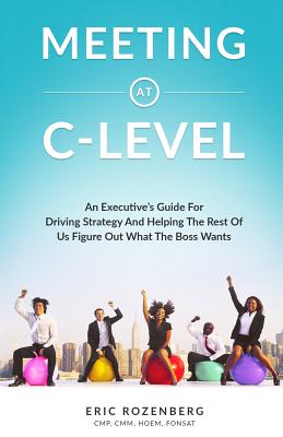 Meeting at C-Level: An Executive's Guide for Driving Strategy and Helping the Rest of Us Figure Out What the Boss Wants