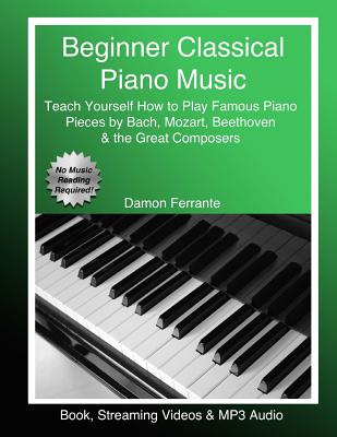 Beginner Classical Piano Music: Teach Yourself How to Play Famous Piano Pieces by Bach, Mozart, Beethoven & the Great Composers (Book, Streaming Videos & MP3 Audio) (Piano Book for Adult Beginners)