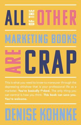 All Of The Other Marketing Books Are Crap: This is what you need to know to maneuver through the depressing shitshow that is your professional life as . This book can save you. You're welcome.