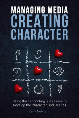 Managing Media Creating Character: Using the Technology Kids Crave to Develop the Character God Desires