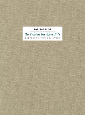 Pat Passlof: To Whom the Shoe Fits: Letters to Young Painters