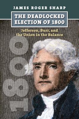 The Deadlocked Election of 1800: Jefferson, Burr, and the Union in the Balance (American Presidential Elections), Sharp, James Roger The Deadlocked Election of 1800: Jefferson, Burr, and the Union in the Balance (American Presidential Elections), Sharp, James Roger