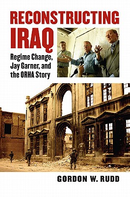 Reconstructing Iraq: Regime Change, Jay Garner, and the ORHA Story (Modern War Studies)