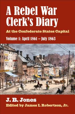 A REBEL WAR CLERK'S DIARY: AT THE CONFEDERATE STATES CAPITAL, VOLUME 1: APRIL 1861-JULY 1863
