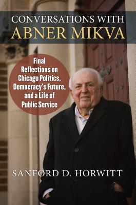 Conversations with Abner Mikva: Final Reflections on Chicago Politics, Democracys Future, and a Life of Public Service